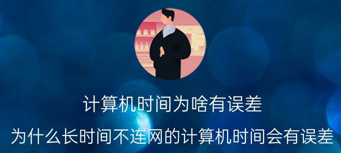 计算机时间为啥有误差 为什么长时间不连网的计算机时间会有误差？